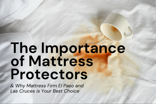 The Importance of Mattress Protectors and Why Mattress Firm El Paso and Las Cruces is Your Best Choice